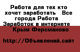 Работа для тех кто хочет заработать - Все города Работа » Заработок в интернете   . Крым,Ферсманово